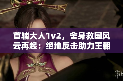 首辅大人1v2，舍身救国风云再起：绝地反击助力王朝兴起