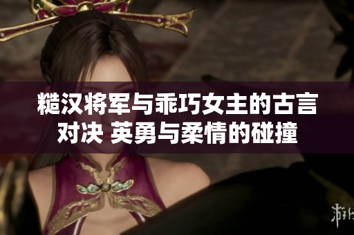 糙汉将军与乖巧女主的古言对决 英勇与柔情的碰撞