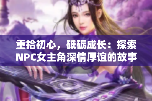 重拾初心，砥砺成长：探索NPC女主角深情厚谊的故事