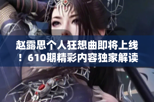 赵露思个人狂想曲即将上线！610期精彩内容独家解读