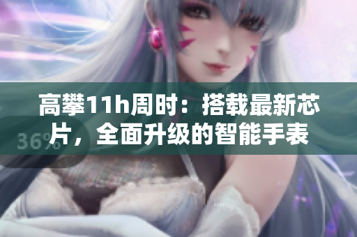 高攀11h周时：搭载最新芯片，全面升级的智能手表