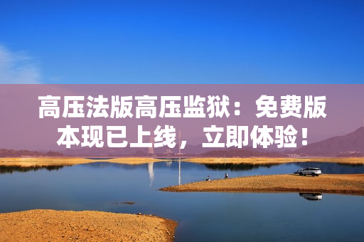 高压法版高压监狱：免费版本现已上线，立即体验！
