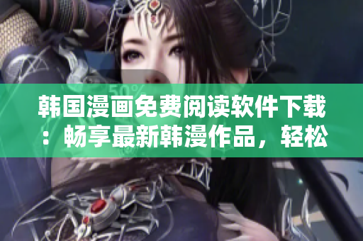 韩国漫画免费阅读软件下载：畅享最新韩漫作品，轻松畅读热门漫画！