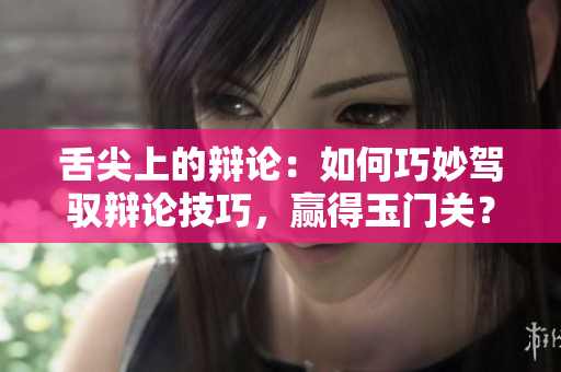 舌尖上的辩论：如何巧妙驾驭辩论技巧，赢得玉门关？