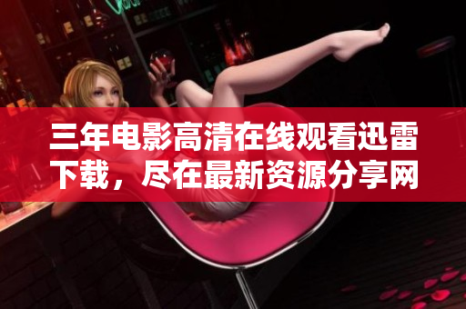 三年电影高清在线观看迅雷下载，尽在最新资源分享网站！