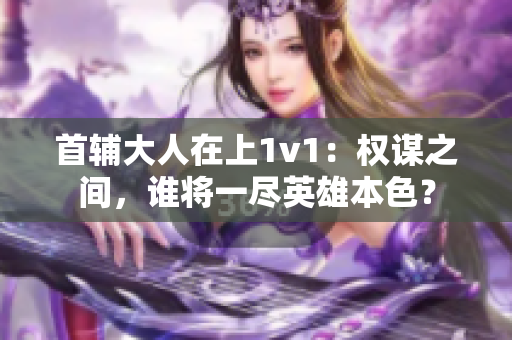 首辅大人在上1v1：权谋之间，谁将一尽英雄本色？