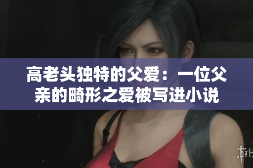高老头独特的父爱：一位父亲的畸形之爱被写进小说