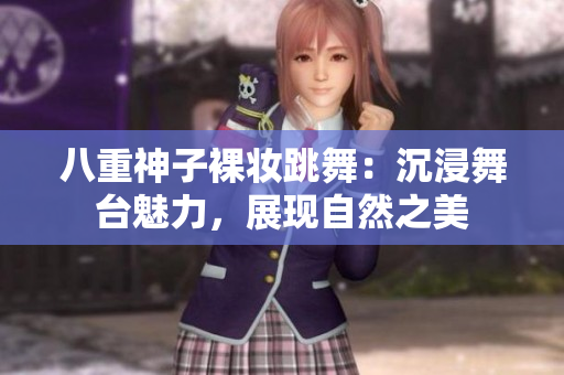 八重神子裸妆跳舞：沉浸舞台魅力，展现自然之美