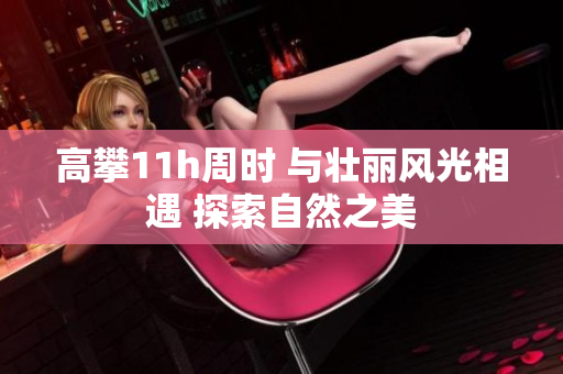 高攀11h周时 与壮丽风光相遇 探索自然之美