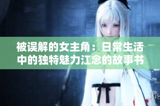被误解的女主角：日常生活中的独特魅力江念的故事书籍