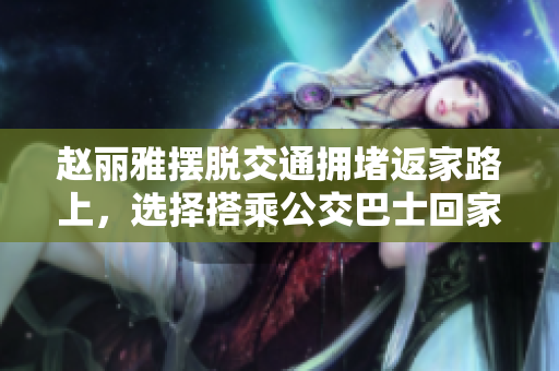 赵丽雅摆脱交通拥堵返家路上，选择搭乘公交巴士回家