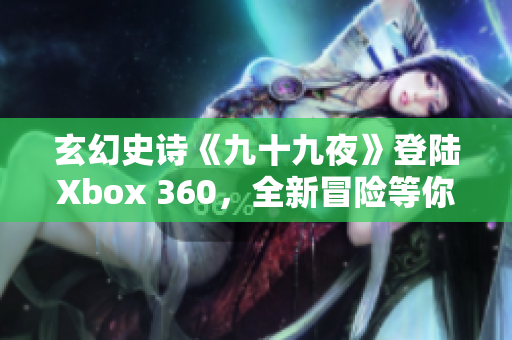 玄幻史诗《九十九夜》登陆Xbox 360，全新冒险等你来！