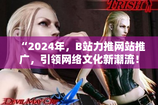 “2024年，B站力推网站推广，引领网络文化新潮流！”