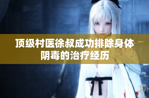 顶级村医徐叔成功排除身体阴毒的治疗经历