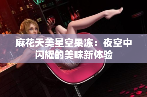 麻花天美星空果冻：夜空中闪耀的美味新体验