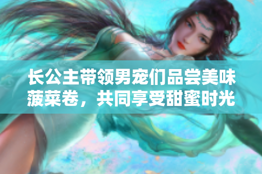 长公主带领男宠们品尝美味菠菜卷，共同享受甜蜜时光