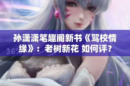 孙潇潇笔趣阁新书《驾校情缘》：老树新花 如何评？