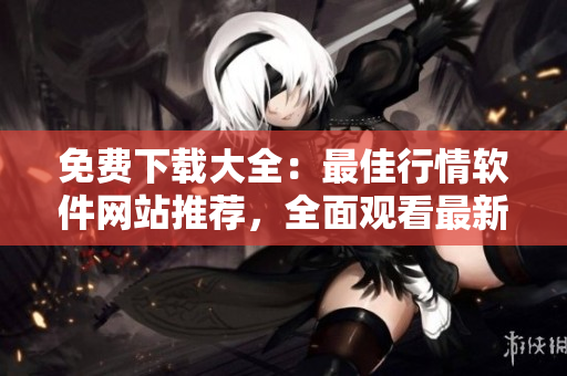 免费下载大全：最佳行情软件网站推荐，全面观看最新行情
