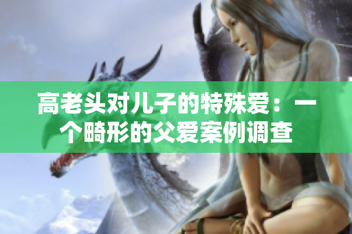 高老头对儿子的特殊爱：一个畸形的父爱案例调查