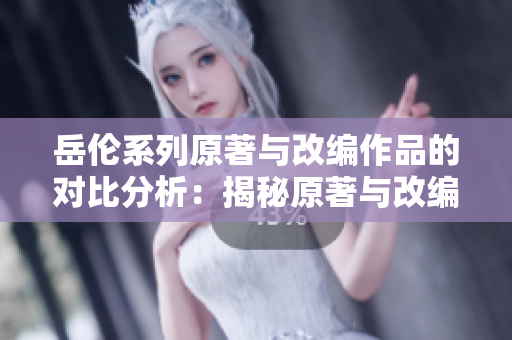 岳伦系列原著与改编作品的对比分析：揭秘原著与改编之间的异同