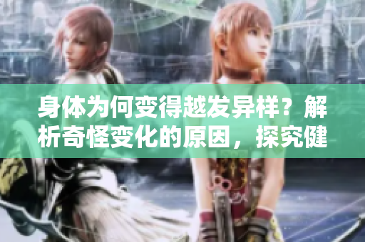 身体为何变得越发异样？解析奇怪变化的原因，探究健康之道