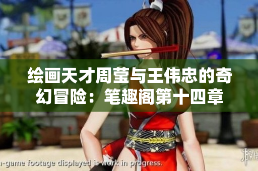 绘画天才周莹与王伟忠的奇幻冒险：笔趣阁第十四章