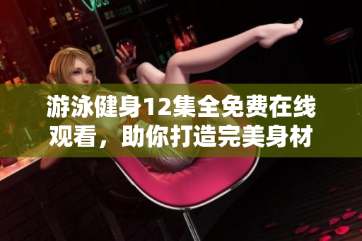 游泳健身12集全免费在线观看，助你打造完美身材