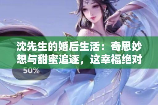 沈先生的婚后生活：奇思妙想与甜蜜追逐，这幸福绝对不平凡