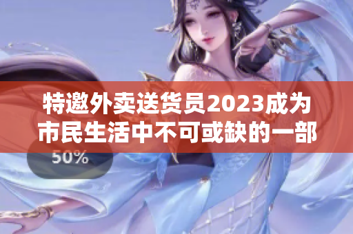 特邀外卖送货员2023成为市民生活中不可或缺的一部分