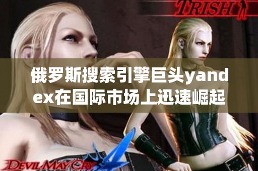 俄罗斯搜索引擎巨头yandex在国际市场上迅速崛起!