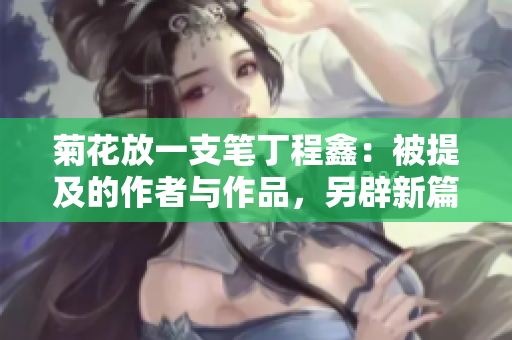 菊花放一支笔丁程鑫：被提及的作者与作品，另辟新篇章