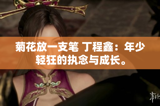 菊花放一支笔 丁程鑫：年少轻狂的执念与成长。