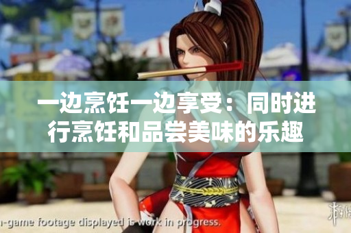 一边烹饪一边享受：同时进行烹饪和品尝美味的乐趣