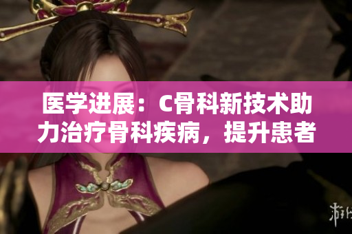 医学进展：C骨科新技术助力治疗骨科疾病，提升患者生活质量