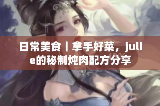 日常美食丨拿手好菜，julie的秘制炖肉配方分享