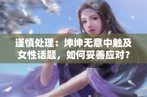 谨慎处理：坤坤无意中触及女性话题，如何妥善应对？