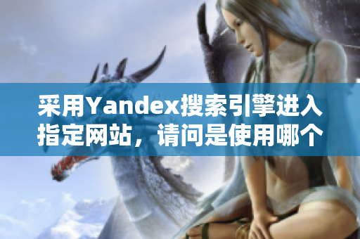 采用Yandex搜索引擎进入指定网站，请问是使用哪个网址？