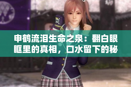 申鹤流泪生命之泉：翻白眼眶里的真相，口水留下的秘密