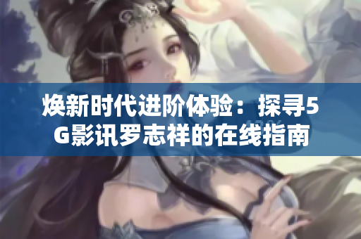 焕新时代进阶体验：探寻5G影讯罗志祥的在线指南