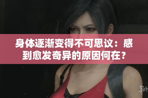 身体逐渐变得不可思议：感到愈发奇异的原因何在？