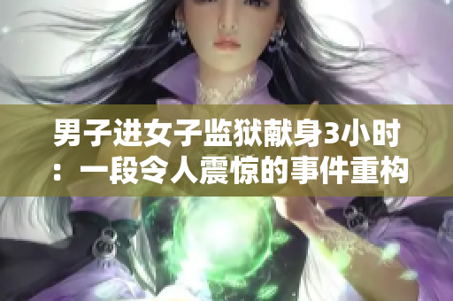 男子进女子监狱献身3小时：一段令人震惊的事件重构揭秘