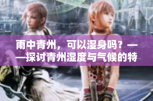 雨中青州，可以湿身吗？——探讨青州湿度与气候的特点