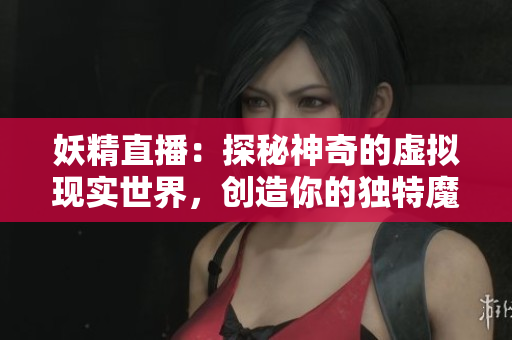 妖精直播：探秘神奇的虚拟现实世界，创造你的独特魔法故事！