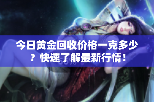 今日黄金回收价格一克多少？快速了解最新行情！