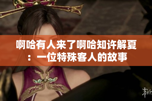 啊哈有人来了啊哈知许解夏：一位特殊客人的故事