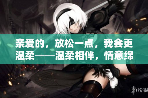 亲爱的，放松一点，我会更温柔──温柔相伴，情意绵绵