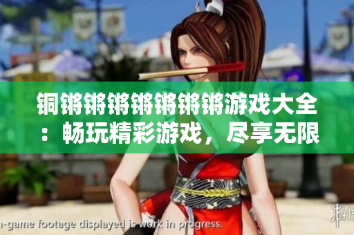 铜锵锵锵锵锵锵锵游戏大全：畅玩精彩游戏，尽享无限乐趣