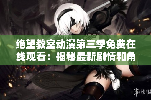 绝望教室动漫第三季免费在线观看：揭秘最新剧情和角色发展