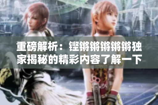 重磅解析：铿锵锵锵锵锵独家揭秘的精彩内容了解一下