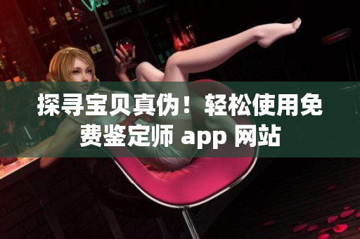 探寻宝贝真伪！轻松使用免费鉴定师 app 网站